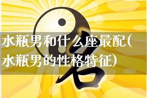 水瓶男和什么座最配(水瓶男的性格特征)_https://www.nbtfsb.com_道源国学_第1张