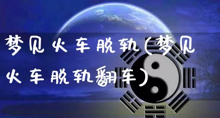 梦见火车脱轨(梦见火车脱轨翻车)_https://www.nbtfsb.com_周公解梦_第1张