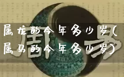 属龙的今年多少岁(属马的今年多少岁)_https://www.nbtfsb.com_国学动态_第1张