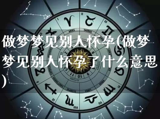 做梦梦见别人怀孕(做梦梦见别人怀孕了什么意思)_https://www.nbtfsb.com_周公解梦_第1张