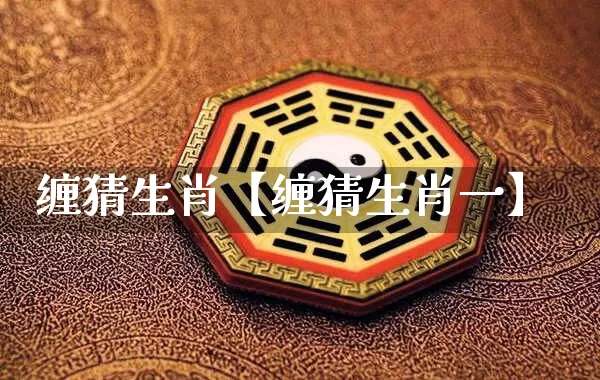 缠猜生肖【缠猜生肖一】_https://www.nbtfsb.com_生肖星座_第1张