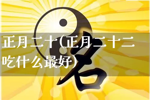 正月二十(正月二十二吃什么最好)_https://www.nbtfsb.com_国学动态_第1张