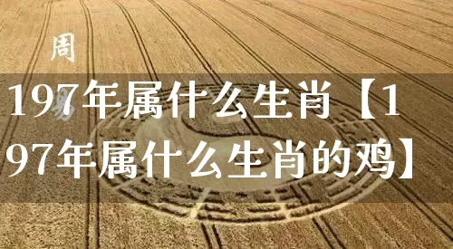 197年属什么生肖【197年属什么生肖的鸡】_https://www.nbtfsb.com_生肖星座_第1张