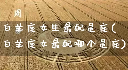 白羊座女生最配星座(白羊座女最配哪个星座)_https://www.nbtfsb.com_五行风水_第1张