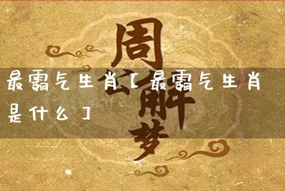 最霸气生肖【最霸气生肖是什么】_https://www.nbtfsb.com_五行风水_第1张