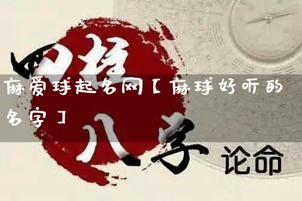 麻爱球起名网【麻球好听的名字】_https://www.nbtfsb.com_道源国学_第1张