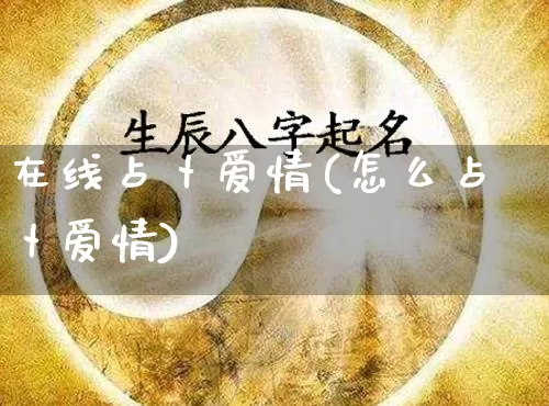 在线占卜爱情(怎么占卜爱情)_https://www.nbtfsb.com_国学动态_第1张
