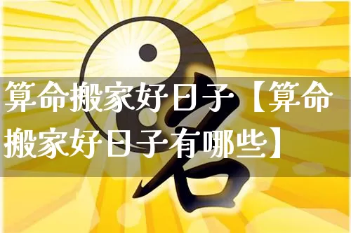 算命搬家好日子【算命搬家好日子有哪些】_https://www.nbtfsb.com_生肖星座_第1张