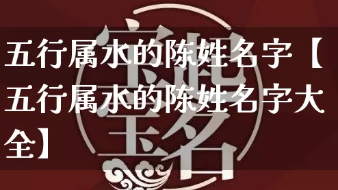 五行属水的陈姓名字【五行属水的陈姓名字大全】_https://www.nbtfsb.com_五行风水_第1张