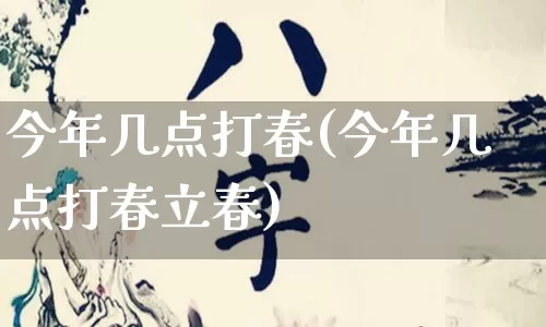 今年几点打春(今年几点打春立春)_https://www.nbtfsb.com_五行风水_第1张