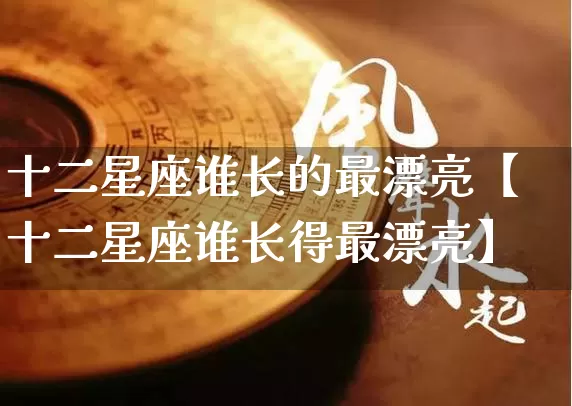 十二星座谁长的最漂亮【十二星座谁长得最漂亮】_https://www.nbtfsb.com_五行风水_第1张