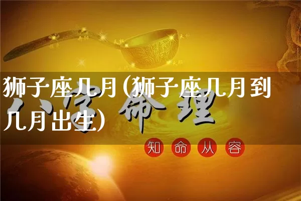 狮子座几月(狮子座几月到几月出生)_https://www.nbtfsb.com_道源国学_第1张