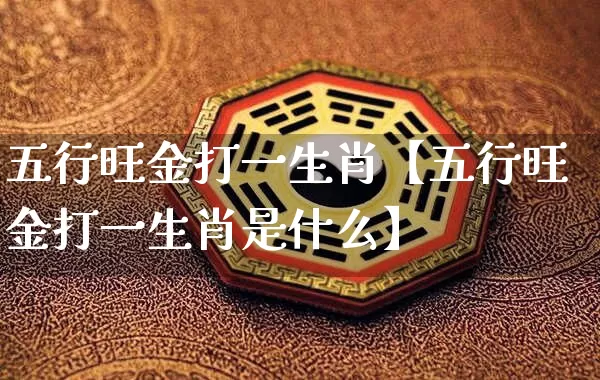 五行旺金打一生肖【五行旺金打一生肖是什么】_https://www.nbtfsb.com_生肖星座_第1张