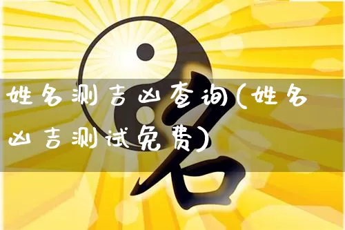 姓名测吉凶查询(姓名凶吉测试免费)_https://www.nbtfsb.com_易经起名_第1张