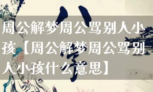 周公解梦周公骂别人小孩【周公解梦周公骂别人小孩什么意思】_https://www.nbtfsb.com_道源国学_第1张