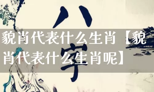 貌肖代表什么生肖【貌肖代表什么生肖呢】_https://www.nbtfsb.com_八字算命_第1张
