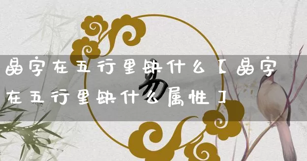 晶字在五行里缺什么【晶字在五行里缺什么属性】_https://www.nbtfsb.com_生肖星座_第1张
