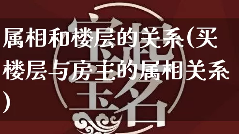 属相和楼层的关系(买楼层与房主的属相关系)_https://www.nbtfsb.com_生肖星座_第1张