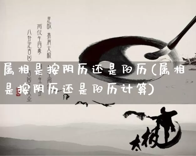 属相是按阴历还是阳历(属相是按阴历还是阳历计算)_https://www.nbtfsb.com_国学动态_第1张