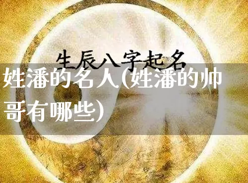 姓潘的名人(姓潘的帅哥有哪些)_https://www.nbtfsb.com_国学动态_第1张