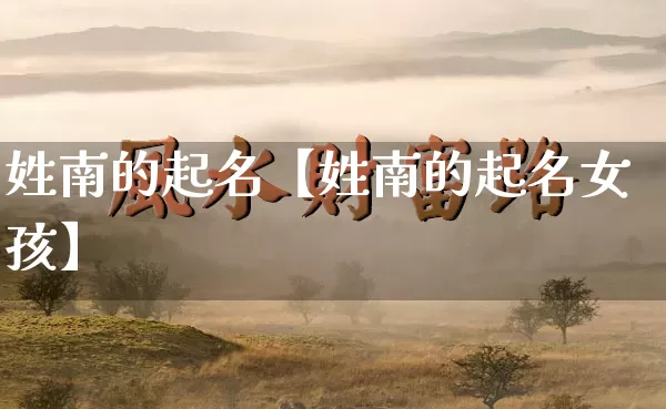 姓南的起名【姓南的起名女孩】_https://www.nbtfsb.com_生肖星座_第1张