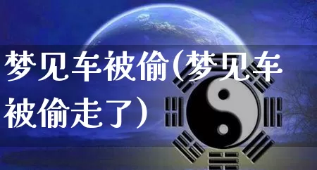 梦见车被偷(梦见车被偷走了)_https://www.nbtfsb.com_道源国学_第1张