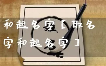 和起名字【取名字和起名字】_https://www.nbtfsb.com_易经起名_第1张