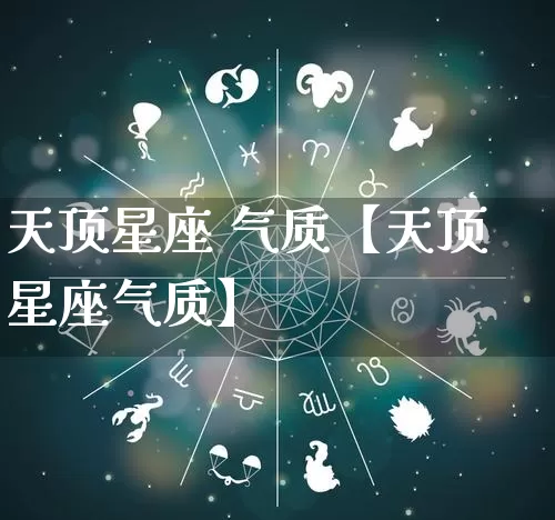 天顶星座 气质【天顶星座气质】_https://www.nbtfsb.com_五行风水_第1张