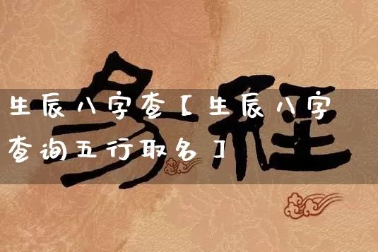 生辰八字查【生辰八字查询五行取名】_https://www.nbtfsb.com_国学动态_第1张