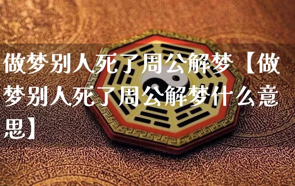 做梦别人死了周公解梦【做梦别人死了周公解梦什么意思】_https://www.nbtfsb.com_易经起名_第1张