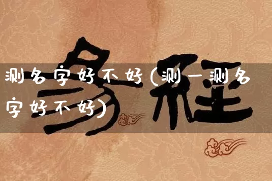 测名字好不好(测一测名字好不好)_https://www.nbtfsb.com_道源国学_第1张