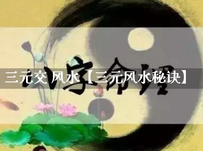 三元交 风水【三元风水秘诀】_https://www.nbtfsb.com_五行风水_第1张