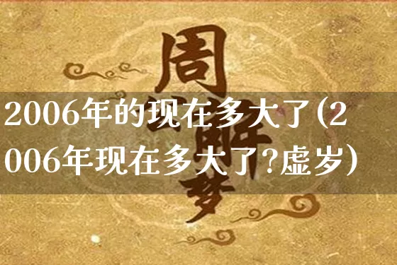 2006年的现在多大了(2006年现在多大了?虚岁)_https://www.nbtfsb.com_国学动态_第1张