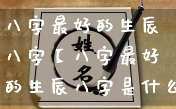 八字最好的生辰八字【八字最好的生辰八字是什么?】_https://www.nbtfsb.com_五行风水_第1张
