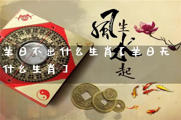 羊日不出什么生肖【羊日无什么生肖】_https://www.nbtfsb.com_生肖星座_第1张