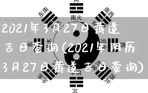 2021年3月27日黄道吉日查询(2021年阴历3月27日黄道吉日查询)_https://www.nbtfsb.com_周公解梦_第1张