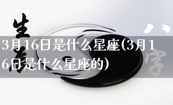 3月16日是什么星座(3月16日是什么星座的)_https://www.nbtfsb.com_周公解梦_第1张