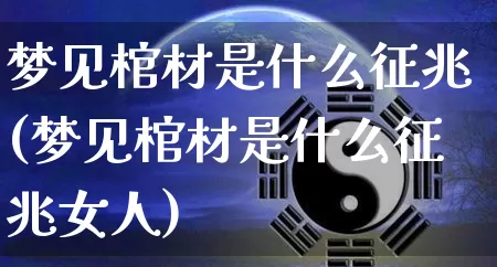 梦见棺材是什么征兆(梦见棺材是什么征兆女人)_https://www.nbtfsb.com_生肖星座_第1张
