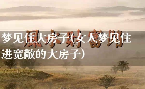 梦见住大房子(女人梦见住进宽敞的大房子)_https://www.nbtfsb.com_国学动态_第1张
