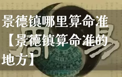 景德镇哪里算命准【景德镇算命准的地方】_https://www.nbtfsb.com_八字算命_第1张