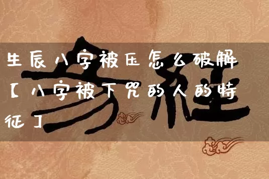 生辰八字被压怎么破解【八字被下咒的人的特征】_https://www.nbtfsb.com_易经起名_第1张