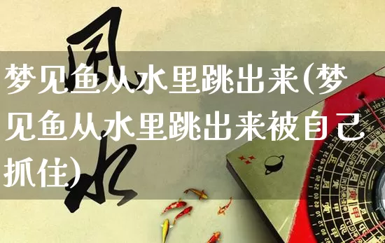 梦见鱼从水里跳出来(梦见鱼从水里跳出来被自己抓住)_https://www.nbtfsb.com_周公解梦_第1张