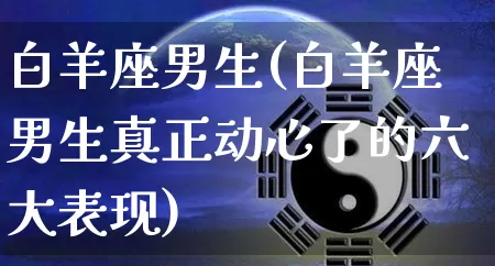 白羊座男生(白羊座男生真正动心了的六大表现)_https://www.nbtfsb.com_易经起名_第1张