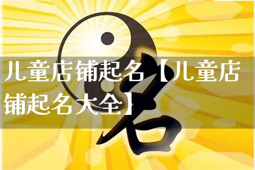 儿童店铺起名【儿童店铺起名大全】_https://www.nbtfsb.com_易经起名_第1张
