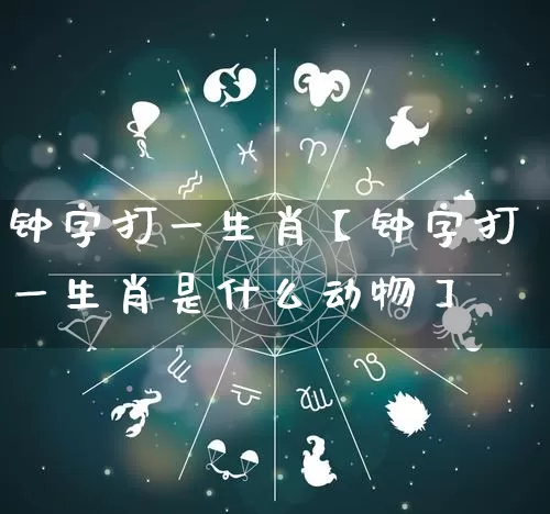 钟字打一生肖【钟字打一生肖是什么动物】_https://www.nbtfsb.com_八字算命_第1张