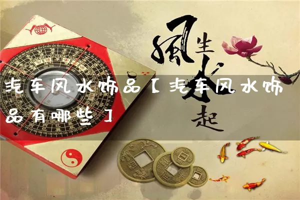 汽车风水饰品【汽车风水饰品有哪些】_https://www.nbtfsb.com_八字算命_第1张