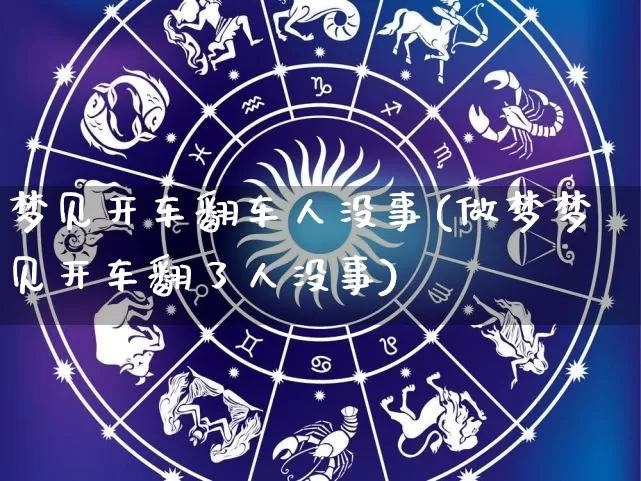 梦见开车翻车人没事(做梦梦见开车翻了人没事)_https://www.nbtfsb.com_道源国学_第1张