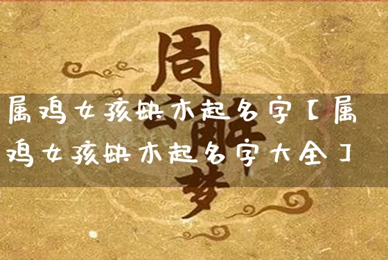 属鸡女孩缺木起名字【属鸡女孩缺木起名字大全】_https://www.nbtfsb.com_道源国学_第1张