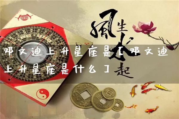 邓文迪上升星座是【邓文迪上升星座是什么】_https://www.nbtfsb.com_生肖星座_第1张