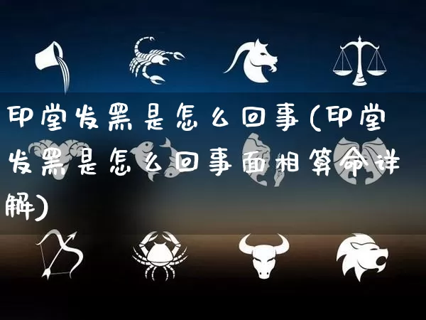 印堂发黑是怎么回事(印堂发黑是怎么回事面相算命详解)_https://www.nbtfsb.com_五行风水_第1张